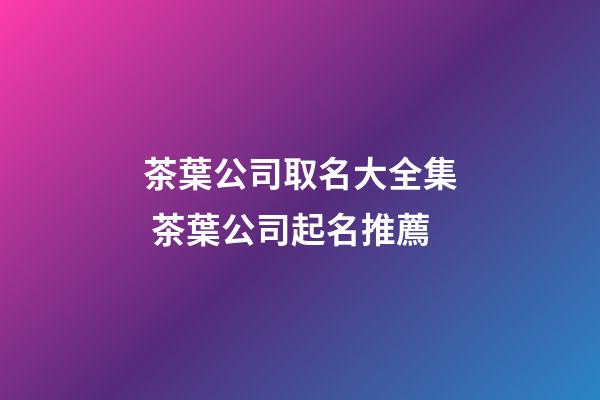 茶葉公司取名大全集 茶葉公司起名推薦-第1張-公司起名-玄機派